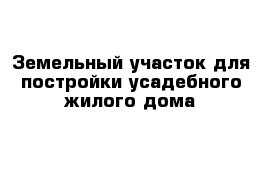 Земельный участок для постройки усадебного жилого дома